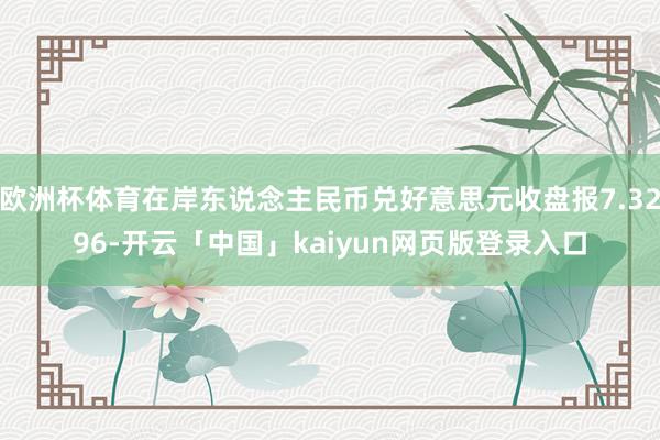 欧洲杯体育在岸东说念主民币兑好意思元收盘报7.3296-开云「中国」kaiyun网页版登录入口