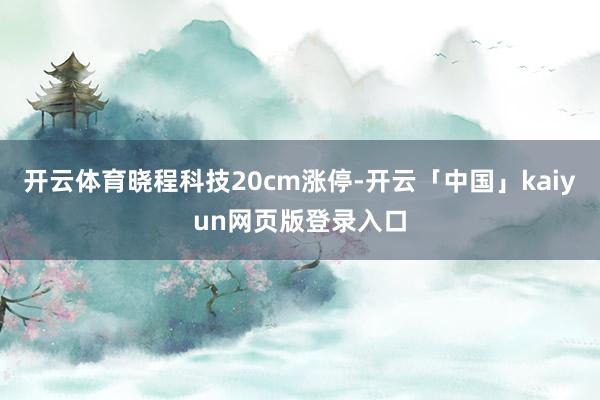 开云体育晓程科技20cm涨停-开云「中国」kaiyun网页版登录入口