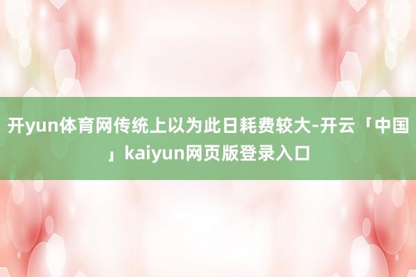 开yun体育网传统上以为此日耗费较大-开云「中国」kaiyun网页版登录入口