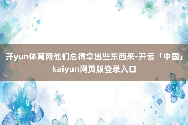 开yun体育网他们总得拿出些东西来-开云「中国」kaiyun网页版登录入口