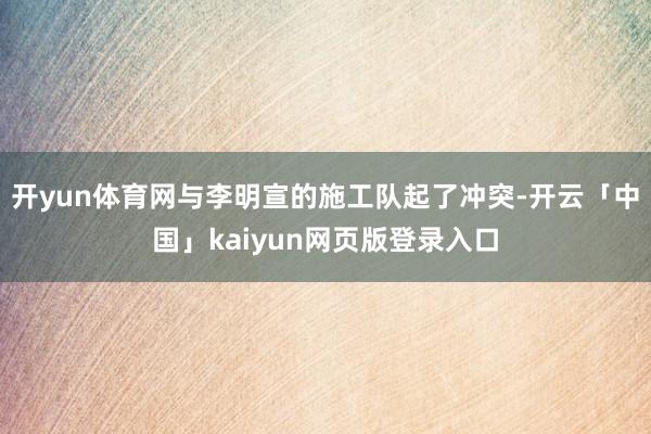 开yun体育网与李明宣的施工队起了冲突-开云「中国」kaiyun网页版登录入口