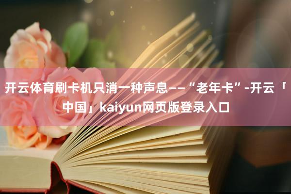 开云体育刷卡机只消一种声息——“老年卡”-开云「中国」kaiyun网页版登录入口