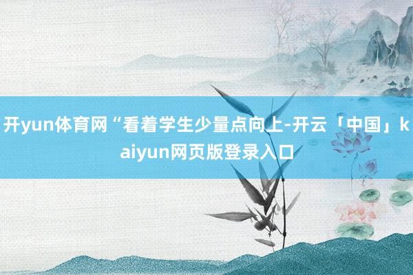 开yun体育网“看着学生少量点向上-开云「中国」kaiyun网页版登录入口