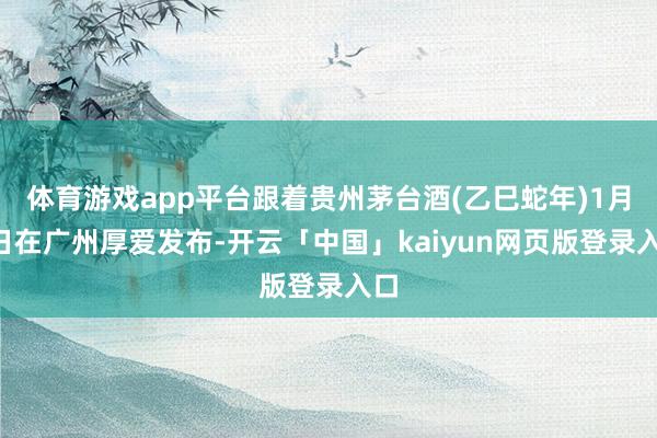 体育游戏app平台跟着贵州茅台酒(乙巳蛇年)1月5日在广州厚爱发布-开云「中国」kaiyun网页版登录入口