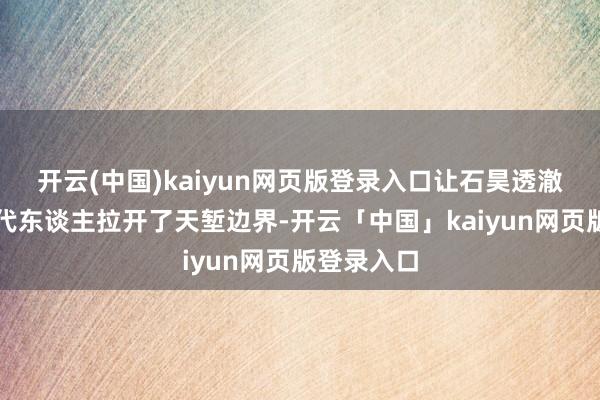 开云(中国)kaiyun网页版登录入口让石昊透澈跟悉数同代东谈主拉开了天堑边界-开云「中国」kaiyun网页版登录入口