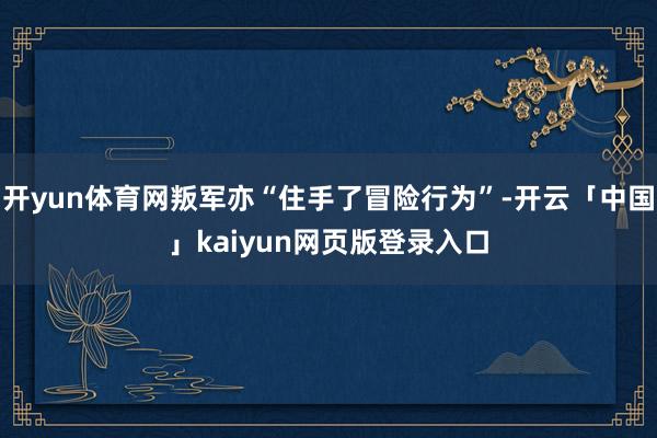 开yun体育网叛军亦“住手了冒险行为”-开云「中国」kaiyun网页版登录入口