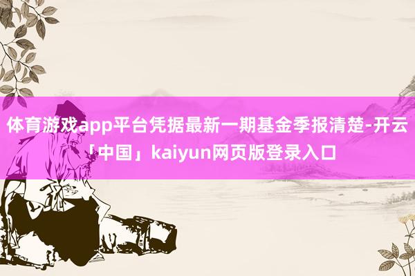 体育游戏app平台凭据最新一期基金季报清楚-开云「中国」kaiyun网页版登录入口