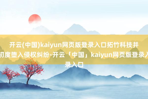 开云(中国)kaiyun网页版登录入口 拓竹科技并非初度堕入侵权纠纷-开云「中国」kaiyun网页版登录入口
