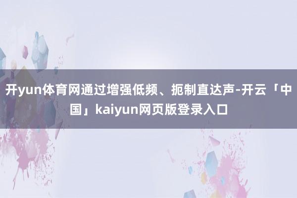 开yun体育网通过增强低频、扼制直达声-开云「中国」kaiyun网页版登录入口