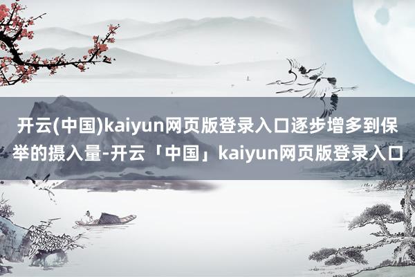 开云(中国)kaiyun网页版登录入口逐步增多到保举的摄入量-开云「中国」kaiyun网页版登录入口