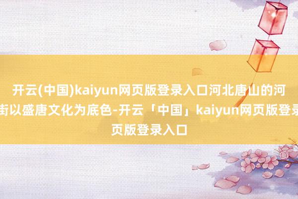 开云(中国)kaiyun网页版登录入口河北唐山的河头老街以盛唐文化为底色-开云「中国」kaiyun网页版登录入口