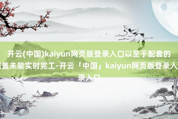 开云(中国)kaiyun网页版登录入口以至于配套的棺盖未能实时完工-开云「中国」kaiyun网页版登录入口