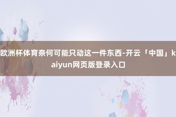 欧洲杯体育奈何可能只动这一件东西-开云「中国」kaiyun网页版登录入口
