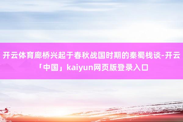 开云体育廊桥兴起于春秋战国时期的秦蜀栈谈-开云「中国」kaiyun网页版登录入口