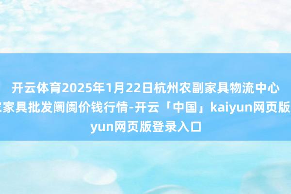 开云体育2025年1月22日杭州农副家具物流中心南庄兜农家具批发阛阓价钱行情-开云「中国」kaiyun网页版登录入口