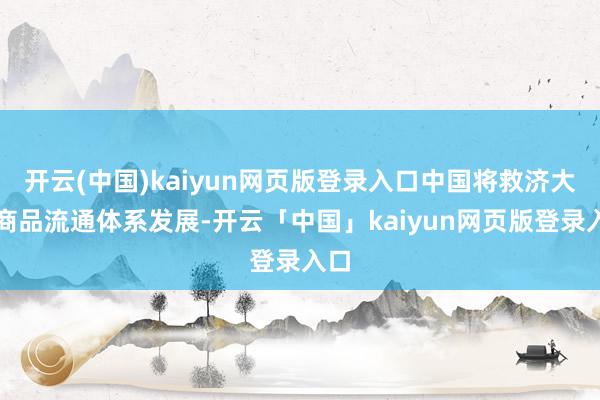 开云(中国)kaiyun网页版登录入口中国将救济大批商品流通体系发展-开云「中国」kaiyun网页版登录入口
