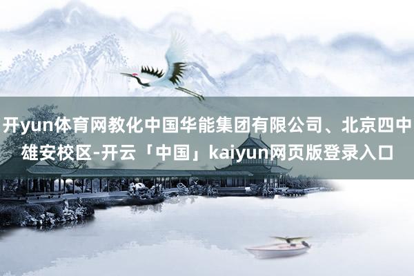 开yun体育网教化中国华能集团有限公司、北京四中雄安校区-开云「中国」kaiyun网页版登录入口