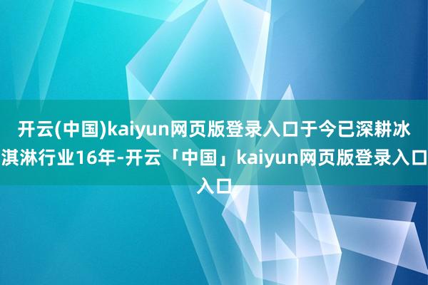 开云(中国)kaiyun网页版登录入口于今已深耕冰淇淋行业16年-开云「中国」kaiyun网页版登录入口