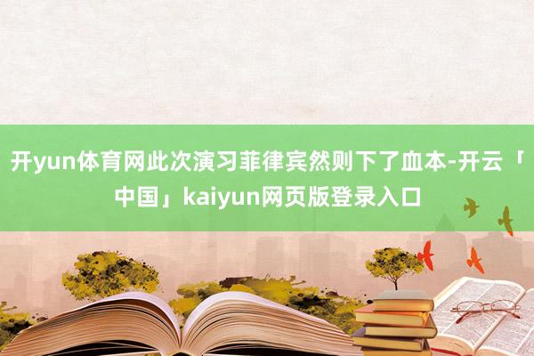 开yun体育网此次演习菲律宾然则下了血本-开云「中国」kaiyun网页版登录入口