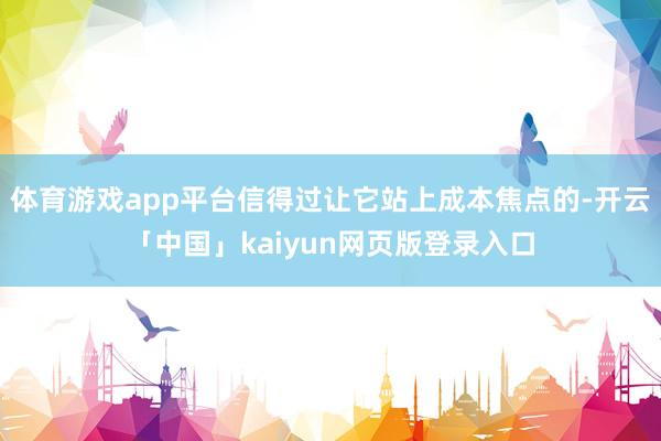 体育游戏app平台信得过让它站上成本焦点的-开云「中国」kaiyun网页版登录入口