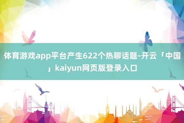 体育游戏app平台产生622个热聊话题-开云「中国」kaiyun网页版登录入口