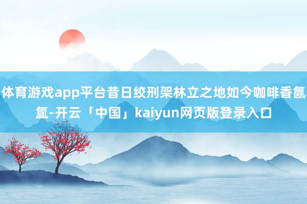 体育游戏app平台昔日绞刑架林立之地如今咖啡香氤氲-开云「中国」kaiyun网页版登录入口