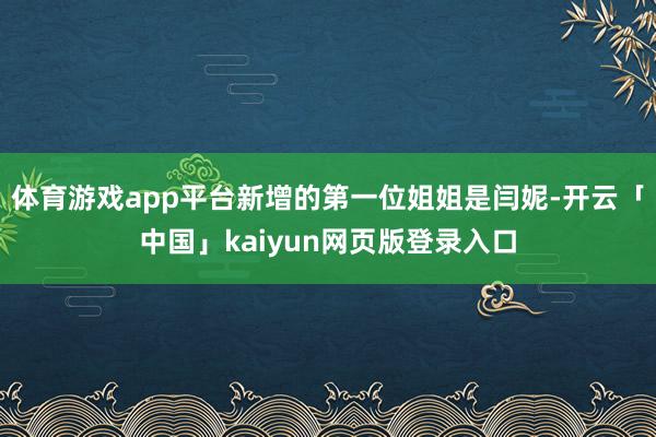 体育游戏app平台新增的第一位姐姐是闫妮-开云「中国」kaiyun网页版登录入口