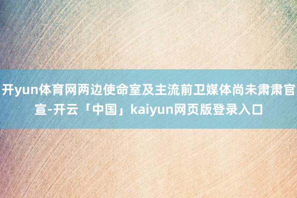 开yun体育网两边使命室及主流前卫媒体尚未肃肃官宣-开云「中国」kaiyun网页版登录入口