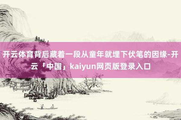 开云体育背后藏着一段从童年就埋下伏笔的因缘-开云「中国」kaiyun网页版登录入口