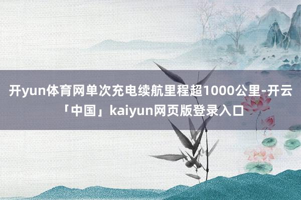 开yun体育网单次充电续航里程超1000公里-开云「中国」kaiyun网页版登录入口