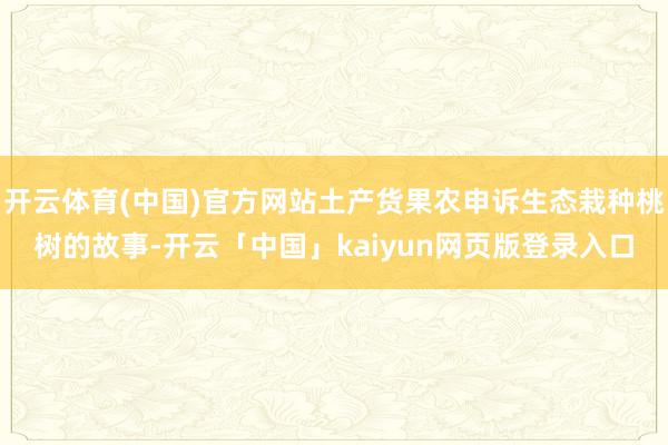 开云体育(中国)官方网站土产货果农申诉生态栽种桃树的故事-开云「中国」kaiyun网页版登录入口