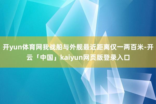 开yun体育网我战船与外舰最近距离仅一两百米-开云「中国」kaiyun网页版登录入口