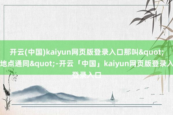 开云(中国)kaiyun网页版登录入口那叫"与地点通同"-开云「中国」kaiyun网页版登录入口