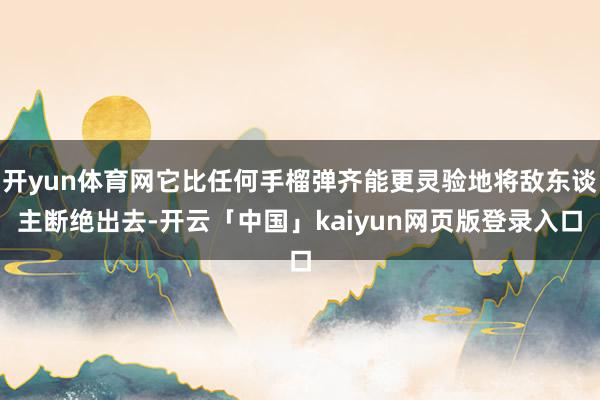 开yun体育网它比任何手榴弹齐能更灵验地将敌东谈主断绝出去-开云「中国」kaiyun网页版登录入口