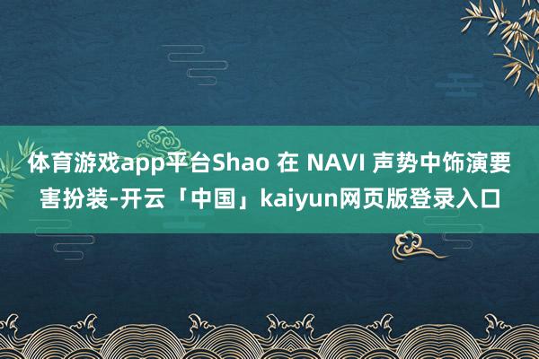 体育游戏app平台Shao 在 NAVI 声势中饰演要害扮装-开云「中国」kaiyun网页版登录入口