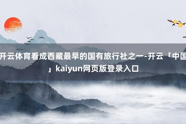 开云体育看成西藏最早的国有旅行社之一-开云「中国」kaiyun网页版登录入口