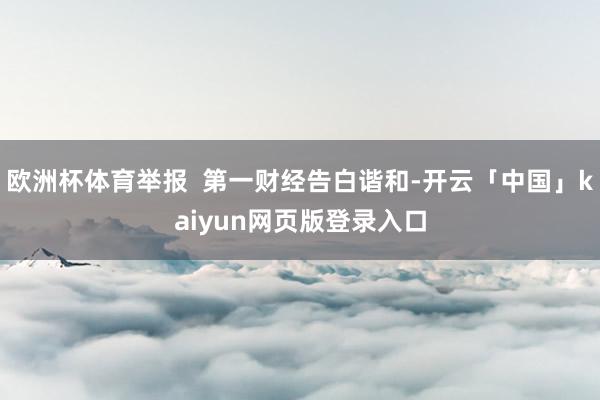 欧洲杯体育举报  第一财经告白谐和-开云「中国」kaiyun网页版登录入口