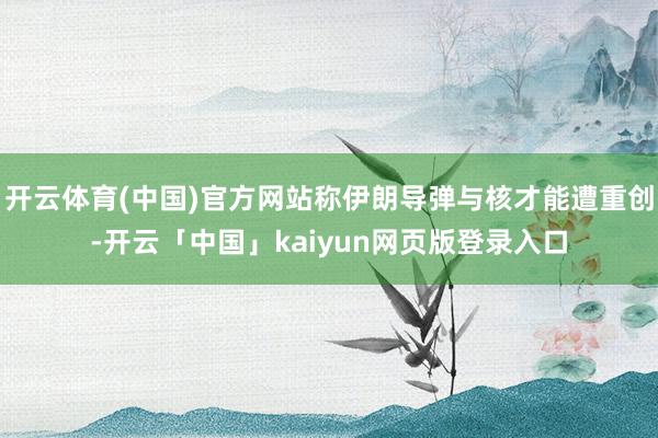 开云体育(中国)官方网站称伊朗导弹与核才能遭重创-开云「中国」kaiyun网页版登录入口
