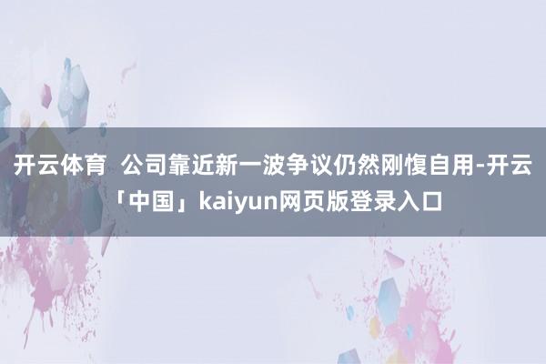 开云体育  公司靠近新一波争议仍然刚愎自用-开云「中国」kaiyun网页版登录入口