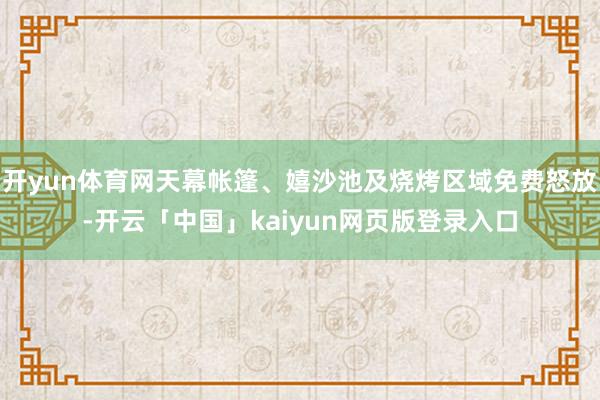 开yun体育网天幕帐篷、嬉沙池及烧烤区域免费怒放-开云「中国」kaiyun网页版登录入口
