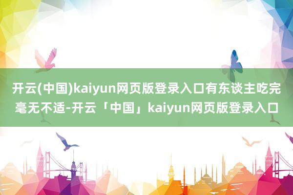 开云(中国)kaiyun网页版登录入口有东谈主吃完毫无不适-开云「中国」kaiyun网页版登录入口