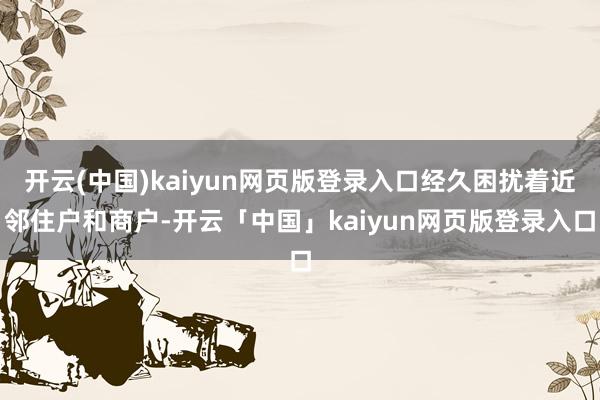 开云(中国)kaiyun网页版登录入口经久困扰着近邻住户和商户-开云「中国」kaiyun网页版登录入口