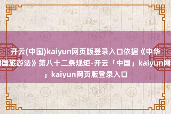 开云(中国)kaiyun网页版登录入口依据《中华东谈主民共和国旅游法》第八十二条规矩-开云「中国」kaiyun网页版登录入口