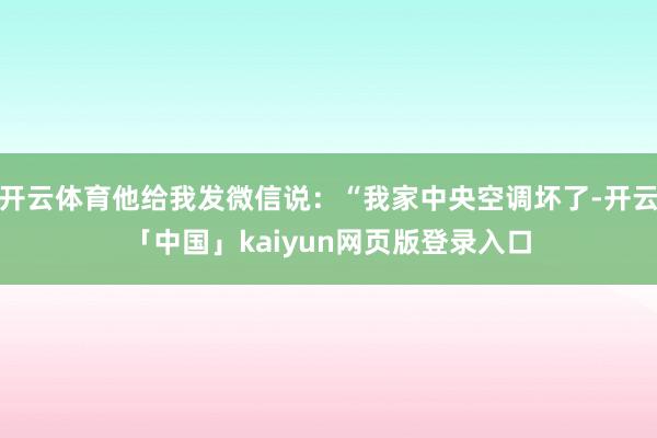 开云体育他给我发微信说：“我家中央空调坏了-开云「中国」kaiyun网页版登录入口