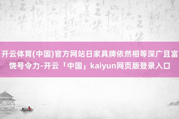开云体育(中国)官方网站日家具牌依然相等深广且富饶号令力-开云「中国」kaiyun网页版登录入口
