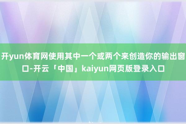 开yun体育网使用其中一个或两个来创造你的输出窗口-开云「中国」kaiyun网页版登录入口