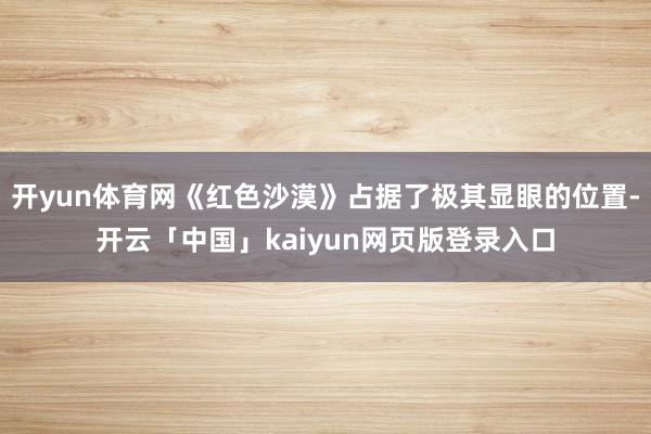 开yun体育网《红色沙漠》占据了极其显眼的位置-开云「中国」kaiyun网页版登录入口