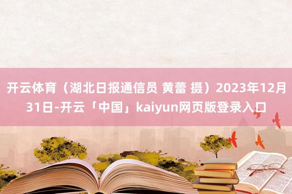 开云体育（湖北日报通信员 黄蕾 摄）2023年12月31日-开云「中国」kaiyun网页版登录入口