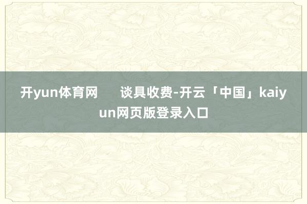 开yun体育网      谈具收费-开云「中国」kaiyun网页版登录入口