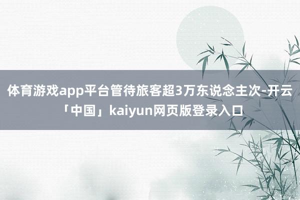 体育游戏app平台管待旅客超3万东说念主次-开云「中国」kaiyun网页版登录入口